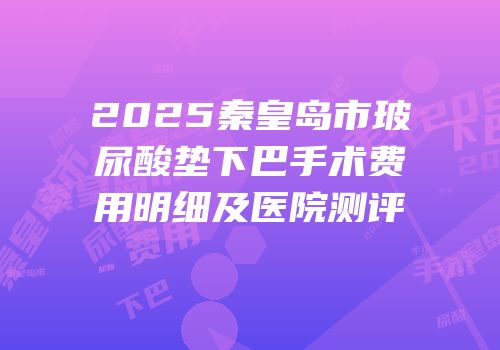 2025秦皇岛市玻尿酸垫下巴手术费用明细及医院测评