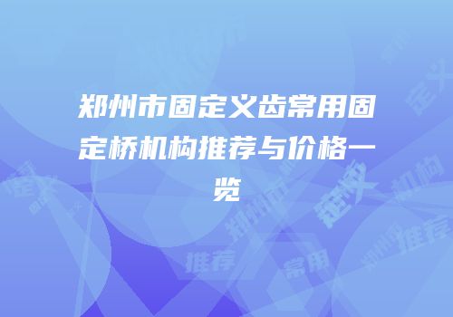 郑州市固定义齿常用固定桥机构推荐与价格一览