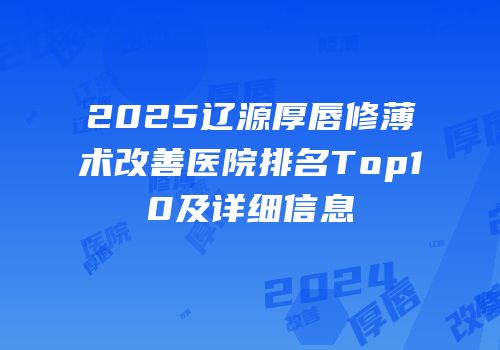 2025辽源厚唇修薄术改善医院排名Top10及详细信息