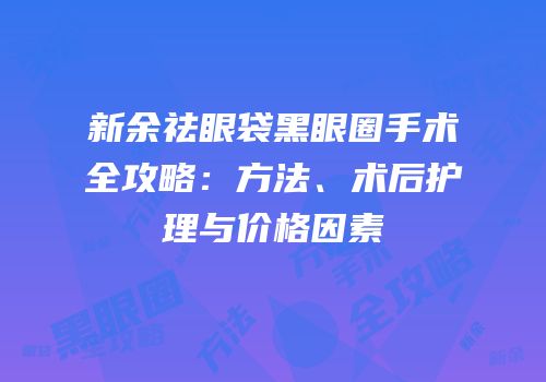 新余祛眼袋黑眼圈手术全攻略：方法、术后护理与价格因素