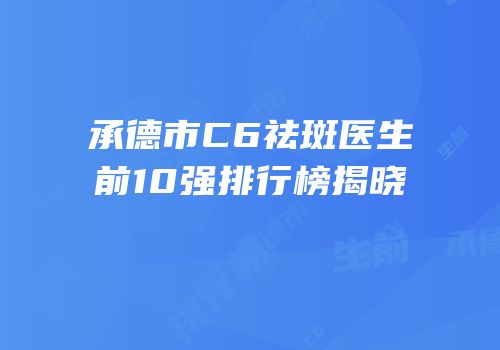 承德市C6祛斑医生前10强排行榜揭晓