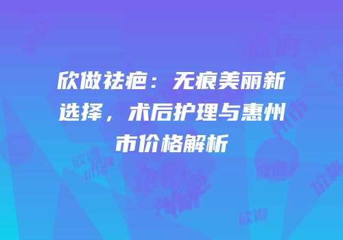 欣做祛疤：无痕美丽新选择，术后护理与惠州市价格解析