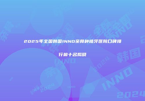 2025年全国韩国INNO亲骨种植牙医院口碑排行前十名揭晓
