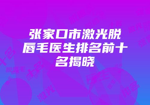 张家口市激光脱唇毛医生排名前十名揭晓