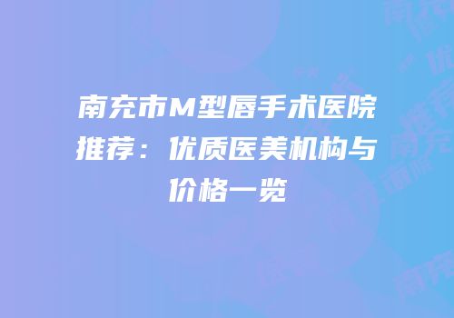 南充市M型唇手术医院推荐：优质医美机构与价格一览