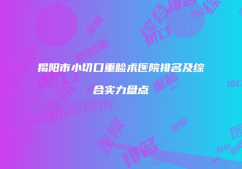 揭阳市小切口重睑术医院排名及综合实力盘点