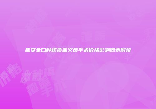 延安全口种植覆盖义齿手术价格影响因素解析