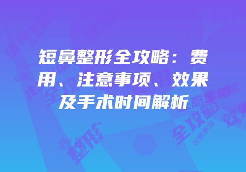 短鼻整形全攻略：费用、注意事项、效果及手术时间解析