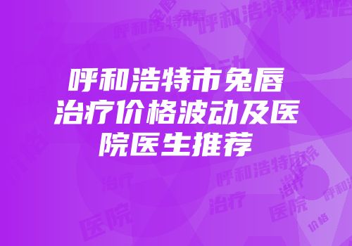 呼和浩特市兔唇治疗价格波动及医院医生推荐