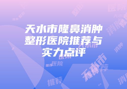 天水市隆鼻消肿整形医院推荐与实力点评