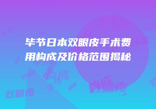 毕节日本双眼皮手术费用构成及价格范围揭秘
