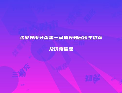 张家界市牙齿黑三角填充知名医生推荐及价格信息