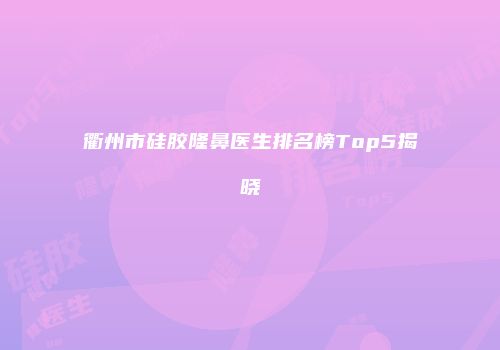 衢州市硅胶隆鼻医生排名榜Top5揭晓