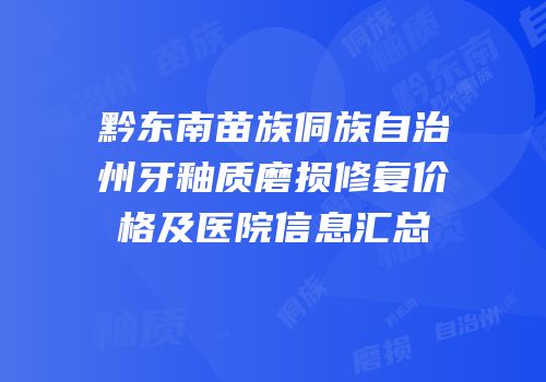 黔东南苗族侗族自治州牙釉质磨损修复价格及医院信息汇总