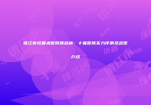 镇江市切眉术医院排名榜：十强医院实力评测及名医介绍