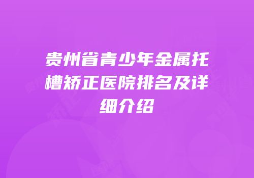 贵州省青少年金属托槽矫正医院排名及详细介绍