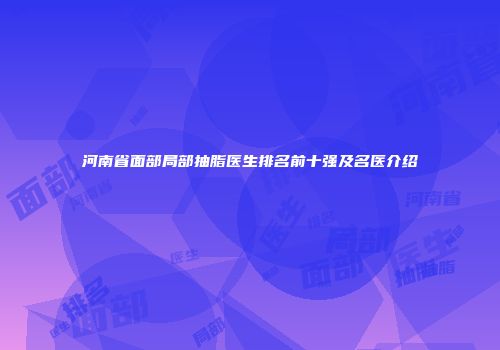 河南省面部局部抽脂医生排名前十强及名医介绍