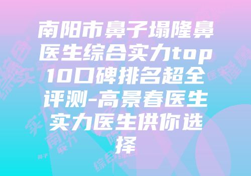 南阳市鼻子塌隆鼻医生综合实力top10口碑排名超全评测-高景春医生实力医生供你选择
