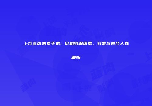 上饶蓝肉毒素手术：价格影响因素、效果与适合人群解析