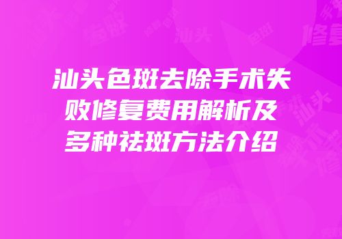 汕头色斑去除手术失败修复费用解析及多种祛斑方法介绍