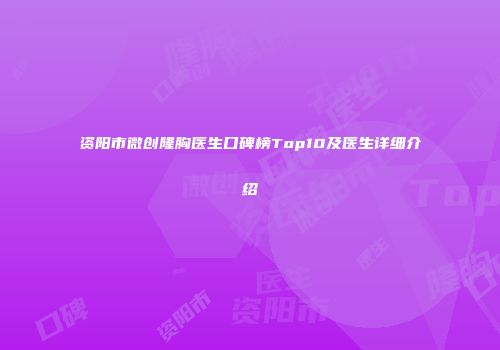 资阳市微创隆胸医生口碑榜Top10及医生详细介绍