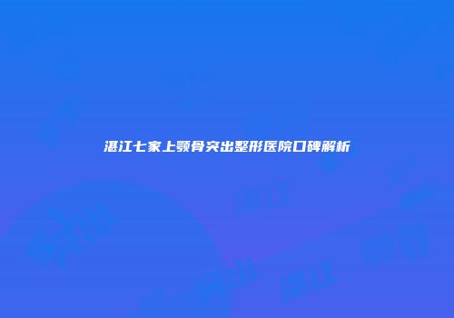 湛江七家上颚骨突出整形医院口碑解析