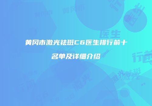 黄冈市激光祛斑C6医生排行前十名单及详细介绍