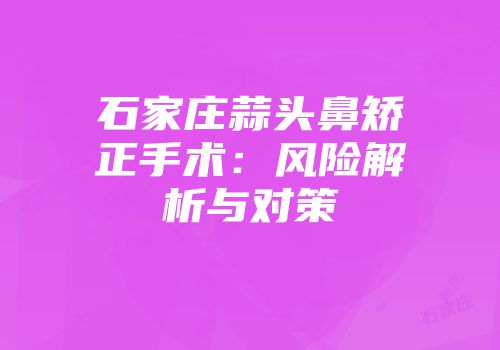 石家庄蒜头鼻矫正手术：风险解析与对策