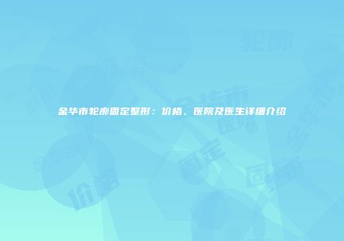 金华市轮廓固定整形：价格、医院及医生详细介绍