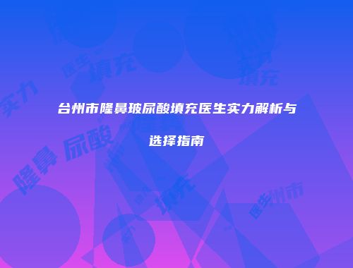 台州市隆鼻玻尿酸填充医生实力解析与选择指南
