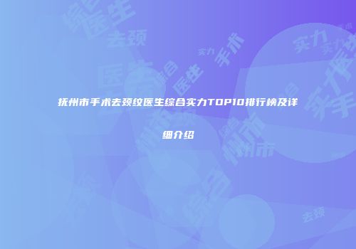 抚州市手术去颈纹医生综合实力TOP10排行榜及详细介绍