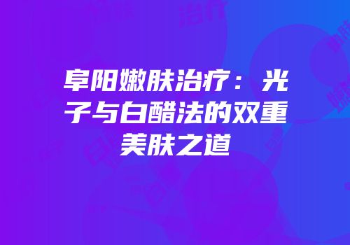 阜阳嫩肤治疗：光子与白醋法的双重美肤之道