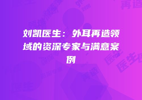 刘凯医生：外耳再造领域的资深专家与满意案例