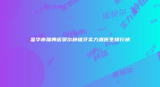 金华市瑞典诺贝尔种植牙实力派医生排行榜