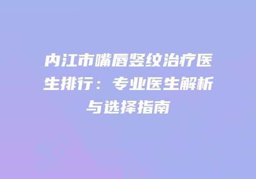 内江市嘴唇竖纹治疗医生排行：专业医生解析与选择指南