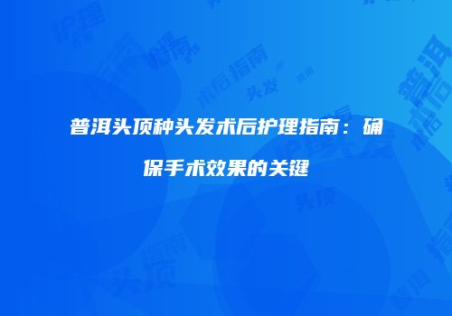 普洱头顶种头发术后护理指南：确保手术效果的关键