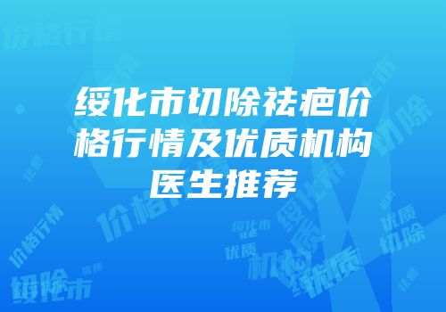 绥化市切除祛疤价格行情及优质机构医生推荐