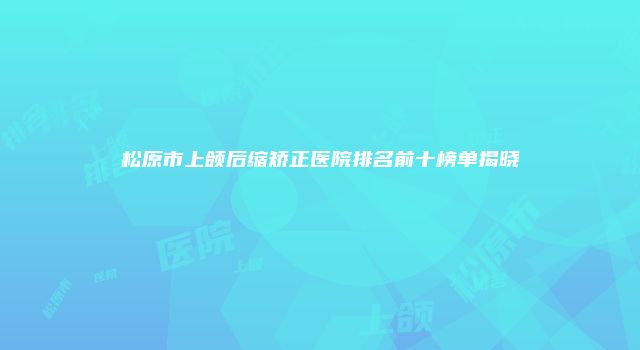 松原市上颌后缩矫正医院排名前十榜单揭晓