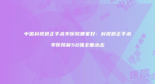 中国斜视矫正手术率医院哪家好：斜视矫正手术率医院前50强全面出击