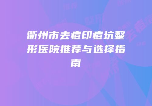衢州市去痘印痘坑整形医院推荐与选择指南
