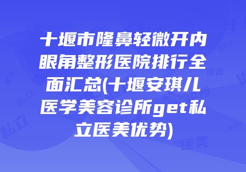十堰市隆鼻轻微开内眼角整形医院排行全面汇总(十堰安琪儿医学美容诊所get私立医美优势)