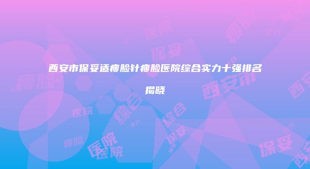 西安市保妥适瘦脸针瘦脸医院综合实力十强排名揭晓