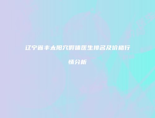 辽宁省丰太阳穴假体医生排名及价格行情分析