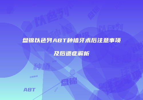 盘锦以色列ABT种植牙术后注意事项及后遗症解析