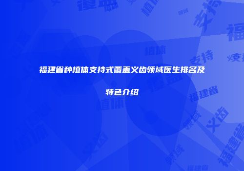 福建省种植体支持式覆盖义齿领域医生排名及特色介绍