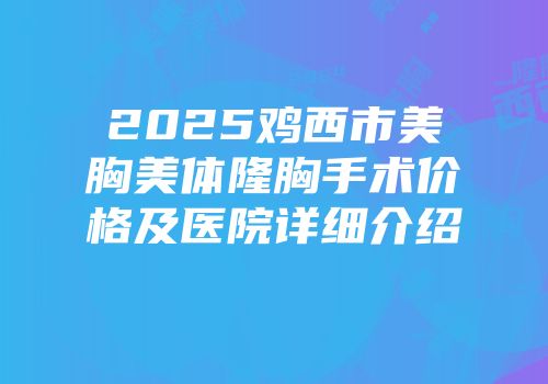 2025鸡西市美胸美体隆胸手术价格及医院详细介绍