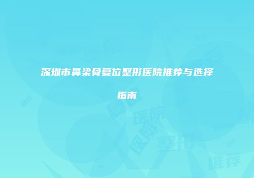 深圳市鼻梁骨复位整形医院推荐与选择指南