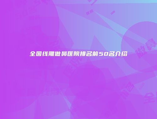 全国线雕做鼻医院排名前50名介绍
