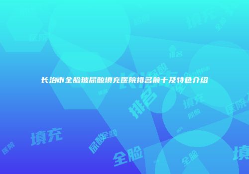 长治市全脸玻尿酸填充医院排名前十及特色介绍