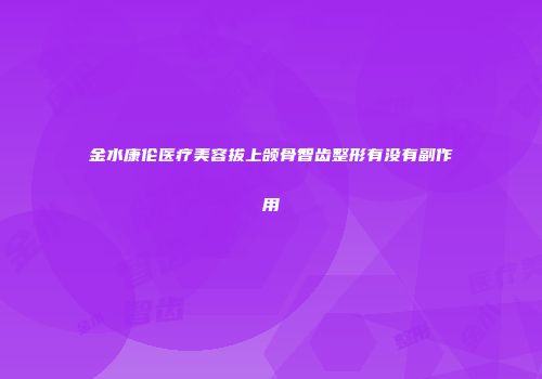 金水康伦医疗美容拔上颌骨智齿整形有没有副作用
